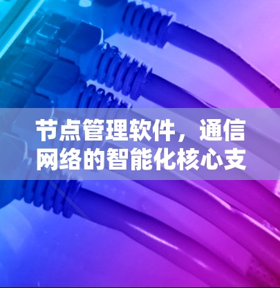 节点管理软件,通信网络的智能化核心支柱 节点管理软件,通信网络的智能化核心支柱