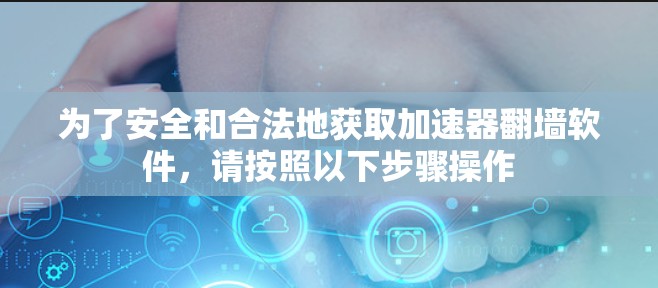 为了安全和合法地获取加速器翻墙软件，请按照以下步骤操作