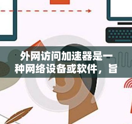 外网访问加速器是一种网络设备或软件,旨在优化用户访问外部网络(外网)的速度和效率。以下是对外网访问加速器的详细分析和总结 外网访问加速器是一种网络设备或软件,旨在优化用户访问外部网络(外网)的速度和效率。以下是对外网访问加速器的详细分析和总结