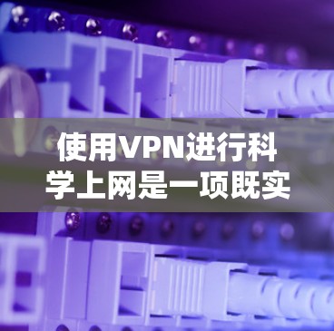 使用VPN进行科学上网是一项既实用又需要注意的技能。以下是分步说明,帮助您安全、有效地进行科学上网 使用VPN进行科学上网是一项既实用又需要注意的技能。以下是分步说明,帮助您安全、有效地进行科学上网