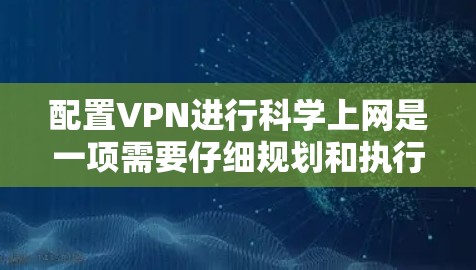 配置VPN进行科学上网是一项需要仔细规划和执行的任务。以下是分步骤的指南,帮助您顺利完成配置过程 配置VPN进行科学上网是一项需要仔细规划和执行的任务。以下是分步骤的指南,帮助您顺利完成配置过程