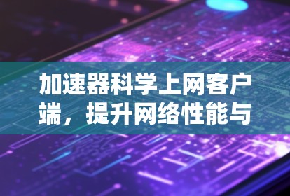 加速器科学上网客户端,提升网络性能与加速解决方案 加速器科学上网客户端,提升网络性能与加速解决方案