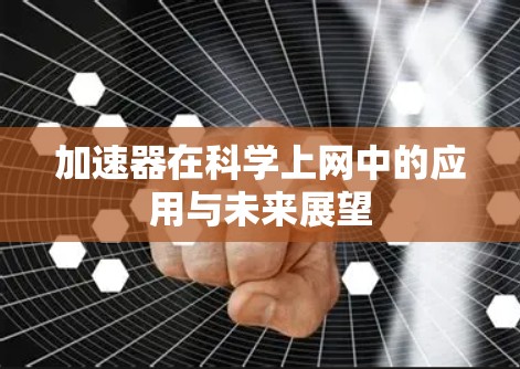 加速器在科学上网中的应用与未来展望 加速器在科学上网中的应用与未来展望