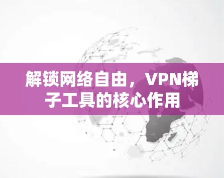 解锁网络自由，VPN梯子工具的核心作用