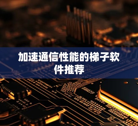 加速通信性能的梯子软件推荐 加速通信性能的梯子软件推荐