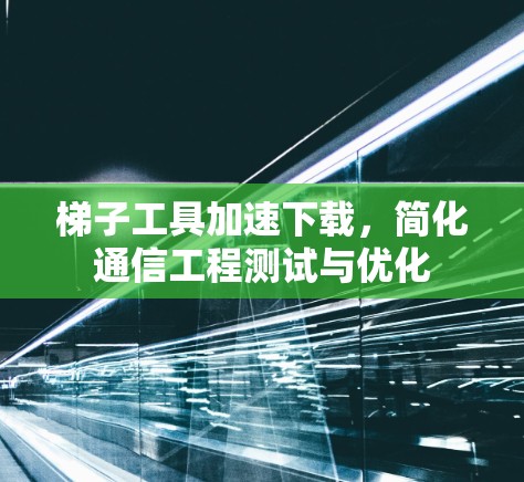 梯子工具加速下载,简化通信工程测试与优化 梯子工具加速下载,简化通信工程测试与优化