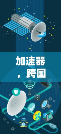 加速器,跨国网络工具的核心技术与应用 加速器,跨国网络工具的核心技术与应用