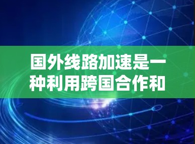 国外线路加速是一种利用跨国合作和加速器技术,实现粒子加速的新兴领域。以下是对该概念的详细分析 国外线路加速是一种利用跨国合作和加速器技术,实现粒子加速的新兴领域。以下是对该概念的详细分析