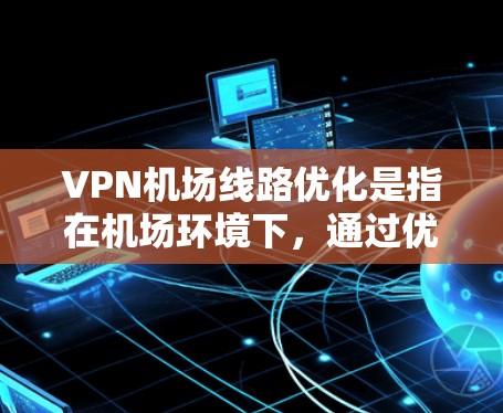 VPN<strong>机场线路</strong>优化是指在机场环境下，通过优化VPN（虚拟专用网络）连接，提升网络性能、稳定性和安全性。以下是一些优化VPN<strong>机场线路</strong>的建议和方法