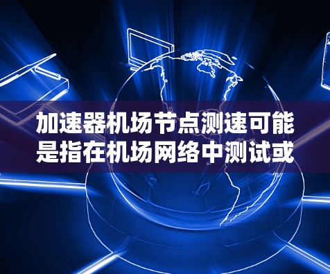 加速器机场节点测速可能是指在机场网络中测试或优化加速器（Accelerator）的性能。加速器通常用于提高数据传输效率，特别是在高延迟和低带宽的环境中。以下是一些可能的测速方法和建议