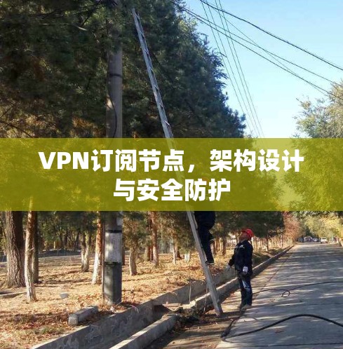 VPN订阅节点,架构设计与安全防护 VPN订阅节点,架构设计与安全防护