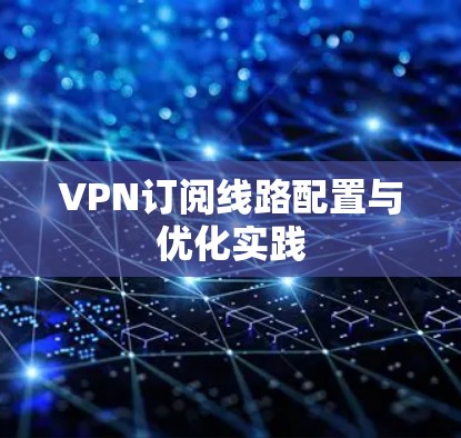VPN订阅线路配置与优化实践 VPN订阅线路配置与优化实践
