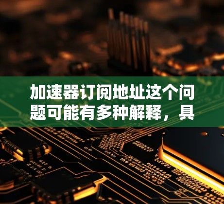 加速器订阅地址这个问题可能有多种解释，具体取决于你指的是什么类型的加速器。以下是一些可能的解释和相关信息