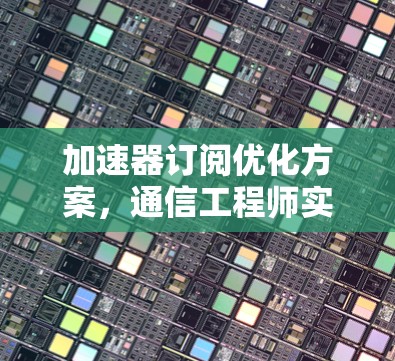 加速器订阅优化方案,通信工程师实用指南 加速器订阅优化方案,通信工程师实用指南