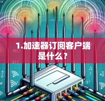 1.加速器订阅客户端是什么? 1.加速器订阅客户端是什么?