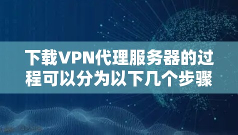 下载VPN代理服务器的过程可以分为以下几个步骤 下载VPN代理服务器的过程可以分为以下几个步骤