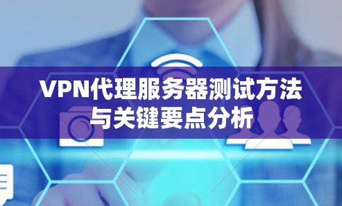VPN代理服务器测试方法与关键要点分析 VPN代理服务器测试方法与关键要点分析