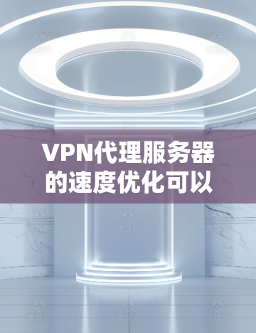VPN代理服务器的速度优化可以从以下几个方面入手 VPN代理服务器的速度优化可以从以下几个方面入手