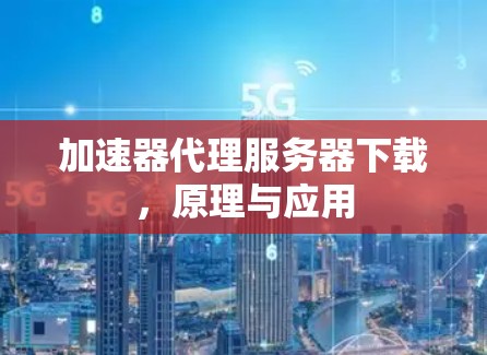 加速器代理服务器下载,原理与应用 加速器代理服务器下载,原理与应用