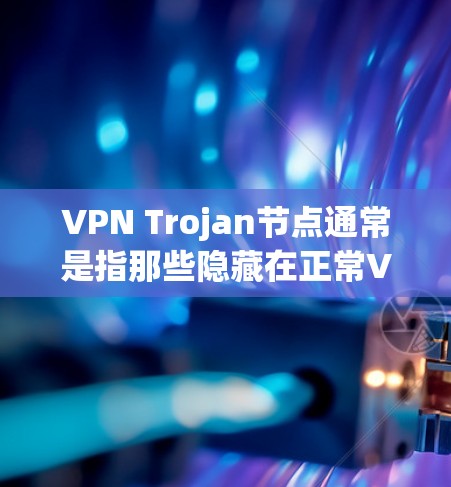 VPN Trojan节点通常是指那些隐藏在正常VPN流量中的恶意软件节点，用于进行数据窃取或网络攻击。以下是对VPN Trojan节点的详细分析和防御建议