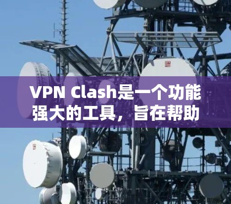 VPN Clash是一个功能强大的工具，旨在帮助用户管理和优化VPN网络。以下是分步教程，帮助您快速上手并利用VPN Clash