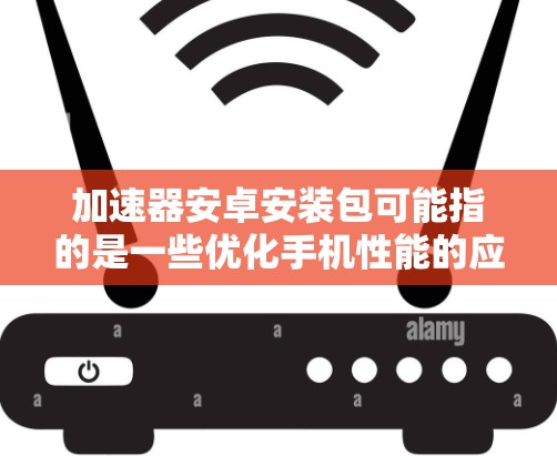 加速器安卓安装包可能指的是一些优化手机性能的应用程序。这些应用通常旨在提高手机的运行速度和效率，例如优化内存管理、加速处理器性能等