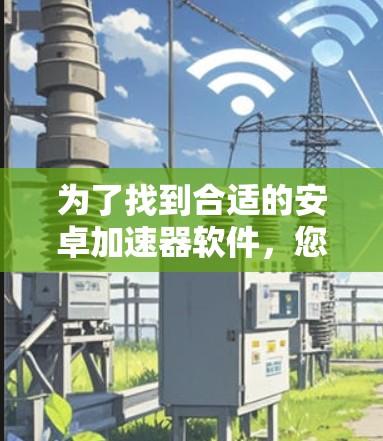 为了找到合适的安卓加速器软件，您可以按照以下步骤进行