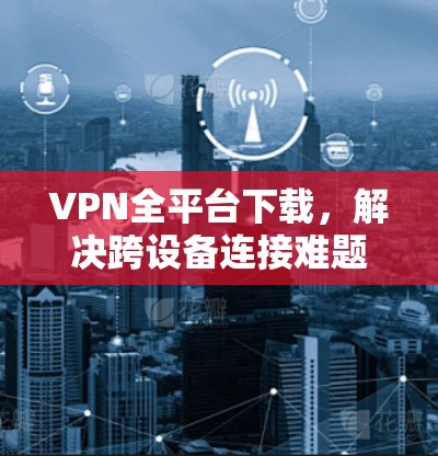VPN全平台下载，解决跨设备连接难题