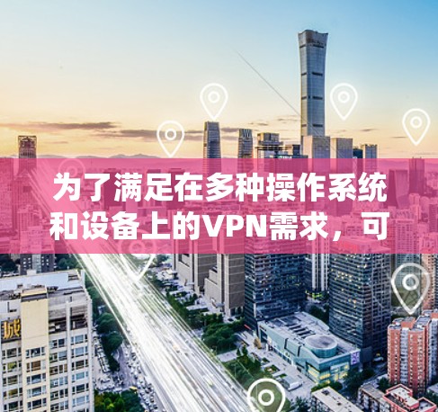 为了满足在多种操作系统和设备上的VPN需求,可以按照以下步骤选择和配置适合的VPN服务 为了满足在多种操作系统和设备上的VPN需求,可以按照以下步骤选择和配置适合的VPN服务