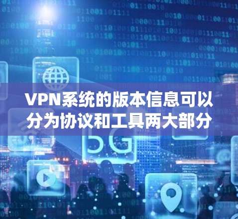 VPN系统的版本信息可以分为协议和工具两大部分,以下是最新的版本情况 VPN系统的版本信息可以分为协议和工具两大部分,以下是最新的版本情况