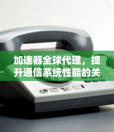 加速器全球代理，提升通信系统性能的关键技术