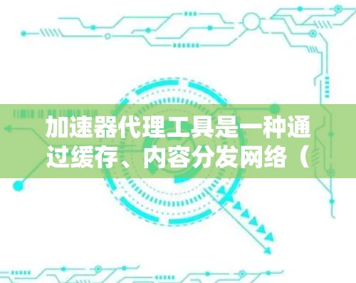 加速器代理工具是一种通过缓存、内容分发网络（CDN）和优化来提高网站加载速度的技术。以下是对加速器代理工具的详细分析和总结
