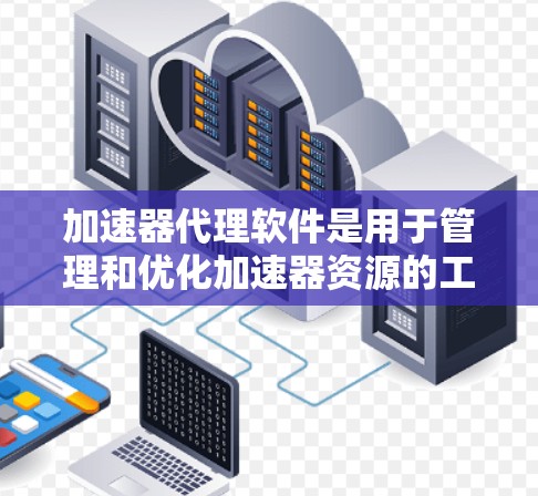 加速器代理软件是用于管理和优化加速器资源的工具，帮助在多种加速器环境中高效运行。以下是对加速器代理软件的详细分析和总结