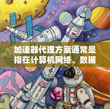 加速器代理方案通常是指在计算机网络、数据传输或加速器技术领域中，通过代理服务器或中间件来优化数据传输效率、降低延迟或提高资源利用率的策略。以下是一个典型的加速器代理方案的框架和内容