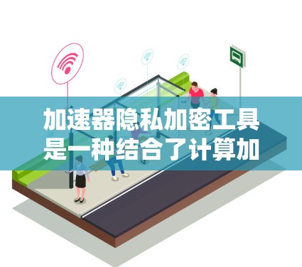 加速器隐私加密工具是一种结合了计算加速能力和数据保护技术的解决方案，旨在在提高计算效率的同时，确保数据的安全性。以下是对这些工具的详细分析和总结