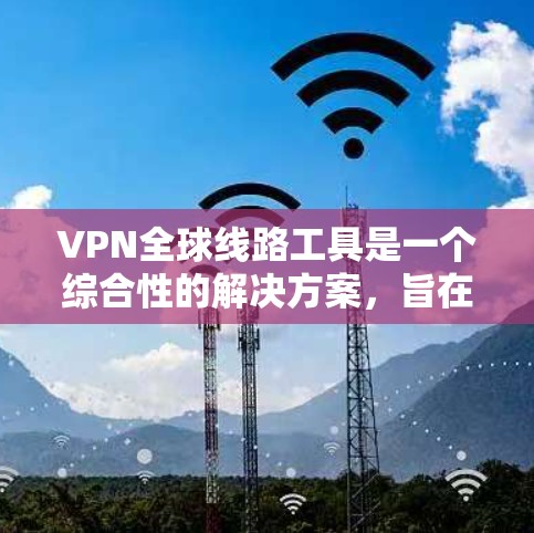 VPN全球线路工具是一个综合性的解决方案，旨在为用户提供安全、快速且可靠的国际互联网访问服务。以下是对VPN全球线路工具的详细分析和建议