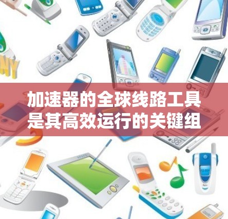 加速器的全球线路工具是其高效运行的关键组成部分,每个工具在整个加速过程中发挥着独特的作用。以下是对这些工具的详细分析 加速器的全球线路工具是其高效运行的关键组成部分,每个工具在整个加速过程中发挥着独特的作用。以下是对这些工具的详细分析