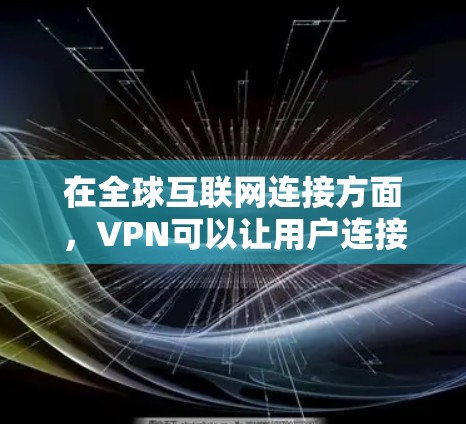 在全球互联网连接方面，VPN可以让用户连接到不同国家或地区的服务器，通过这些服务器访问互联网资源，这对于用户来说有以下几个主要优势