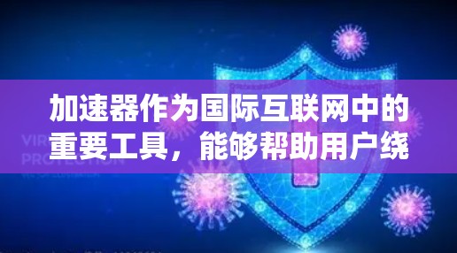 加速器作为国际互联网中的重要工具，能够帮助用户绕过某些网络限制，访问国外内容。以下是加速器在国际互联网中的作用及其相关信息的详细总结