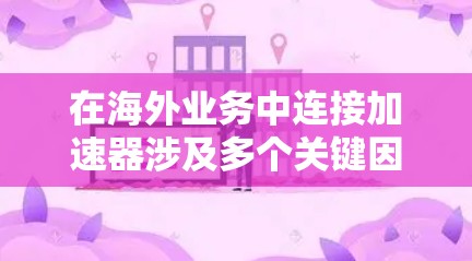 在海外业务中连接加速器涉及多个关键因素，确保高效、安全和可靠的数据传输。以下是整理后的步骤和建议