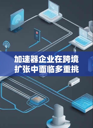 加速器企业在跨境扩张中面临多重挑战和机遇,以下是对其跨境访问的详细分析 加速器企业在跨境扩张中面临多重挑战和机遇,以下是对其跨境访问的详细分析