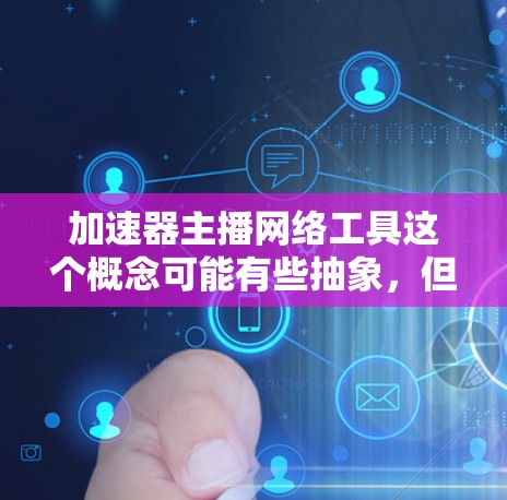 加速器主播网络工具这个概念可能有些抽象，但通常情况下，加速器可以指的是网络加速工具或技术，而主播网络工具可能是指用于主播或直播的网络相关工具。以下是一些可能相关的概念和工具