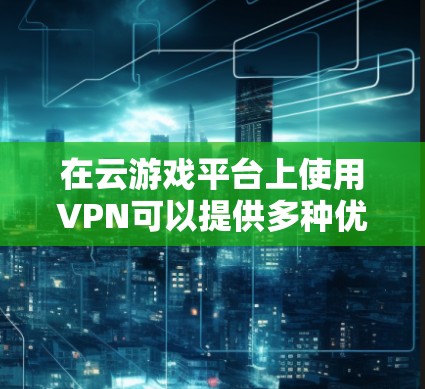 在云游戏平台上使用VPN可以提供多种优势，特别是在网络限制、隐私保护和连接优化方面。以下是对VPN在云游戏平台中的应用的详细分析
