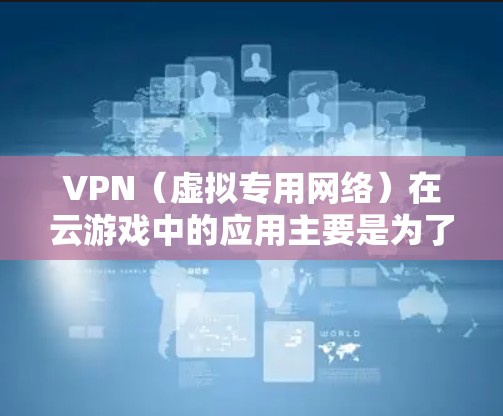 VPN（虚拟专用网络）在云游戏中的应用主要是为了优化网络连接，减少延迟，提高游戏体验。以下是一些关于VPN云游戏网络优化的关键技术和方法