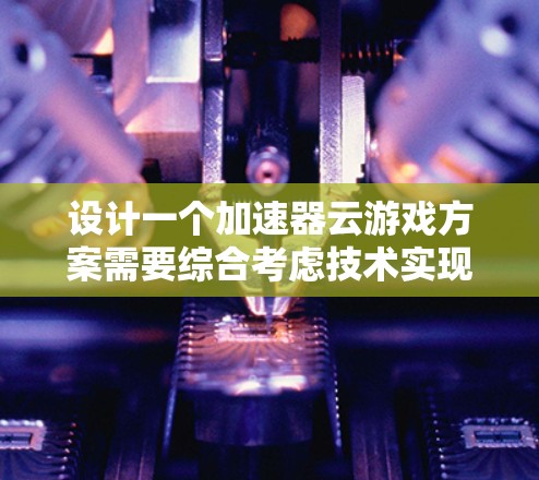 设计一个加速器云游戏方案需要综合考虑技术实现、架构部署、使用场景、挑战及优化策略。以下是一个结构化的方案总结