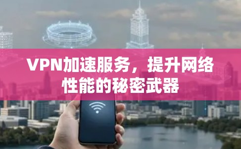 VPN加速服务,提升网络性能的秘密武器 VPN加速服务,提升网络性能的秘密武器