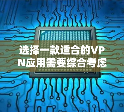 选择一款适合的VPN应用需要综合考虑多个因素，以下是根据您的需求整理的推荐步骤和最终选择