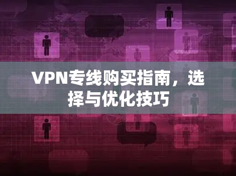 VPN专线购买指南，选择与优化技巧