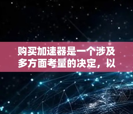 购买加速器是一个涉及多方面考量的决定,以下是对购买决策的总结和建议 购买加速器是一个涉及多方面考量的决定,以下是对购买决策的总结和建议