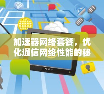 加速器网络套餐,优化通信网络性能的秘密武器 加速器网络套餐,优化通信网络性能的秘密武器
